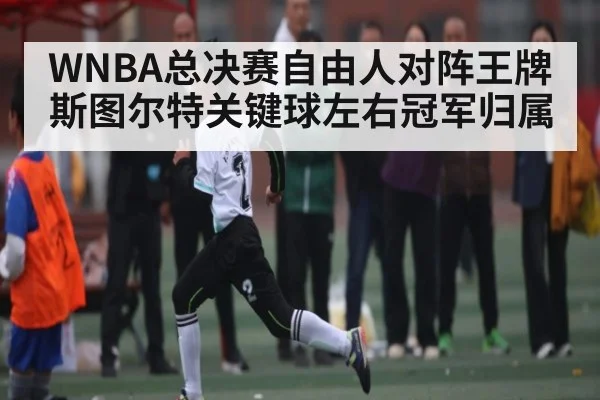 WNBA总决赛自由人对阵王牌斯图尔特关键球左右冠军归属