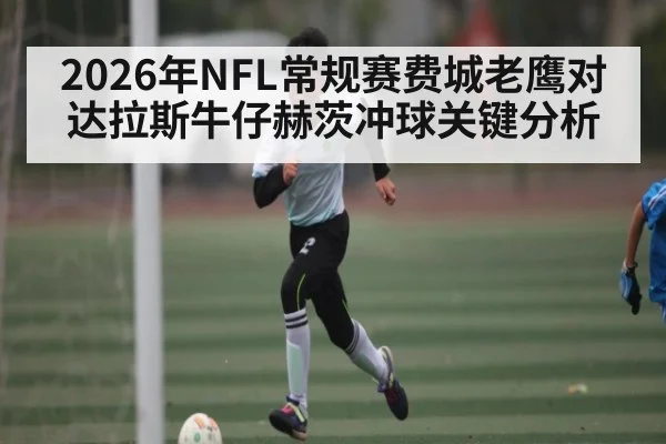 2026年NFL常规赛费城老鹰对达拉斯牛仔赫茨冲球关键分析