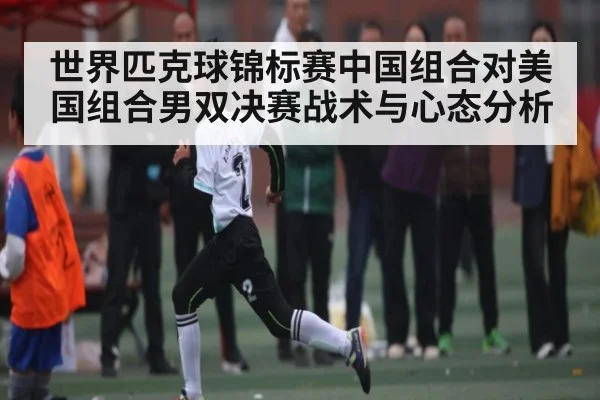 世界匹克球锦标赛中国组合对美国组合男双决赛战术与心态分析